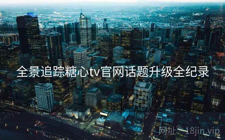 全景追踪糖心tv官网话题升级全纪录