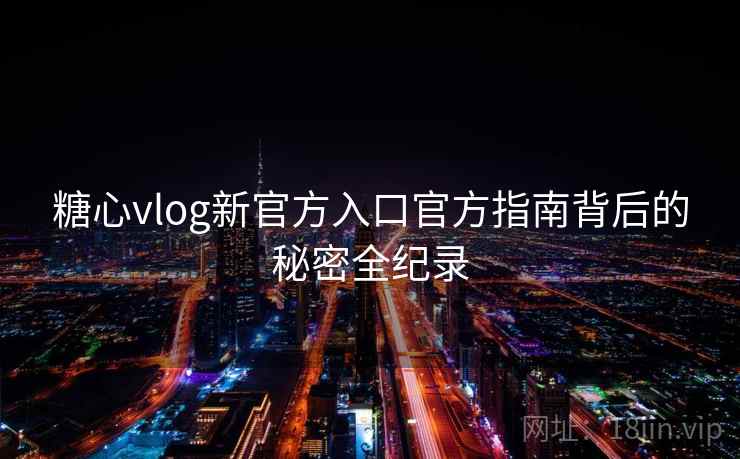 糖心vlog新官方入口官方指南背后的秘密全纪录