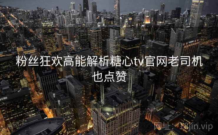 粉丝狂欢高能解析糖心tv官网老司机也点赞