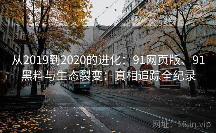 从2019到2020的进化：91网页版、91黑料与生态裂变：真相追踪全纪录
