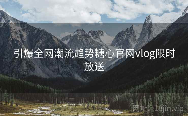 引爆全网潮流趋势糖心官网vlog限时放送