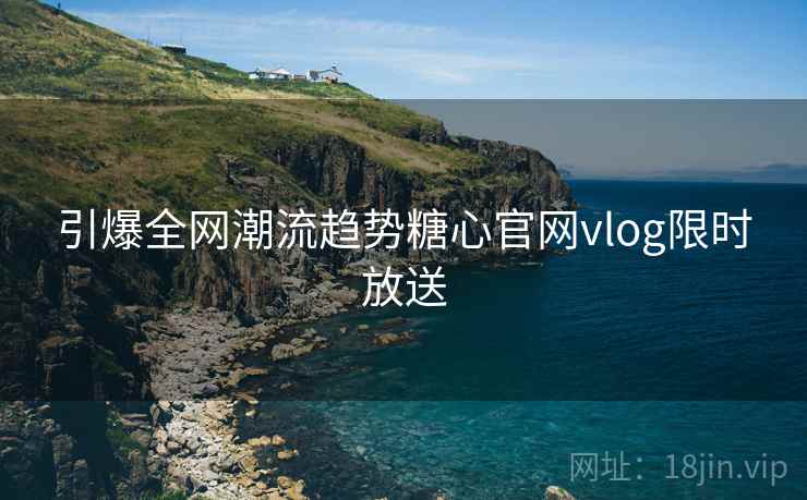 引爆全网潮流趋势糖心官网vlog限时放送