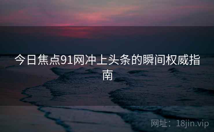 今日焦点91网冲上头条的瞬间权威指南