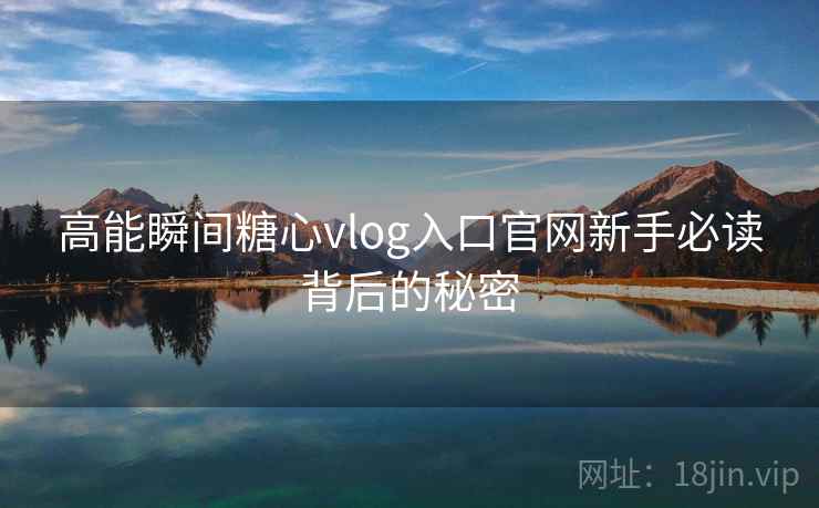 高能瞬间糖心vlog入口官网新手必读背后的秘密
