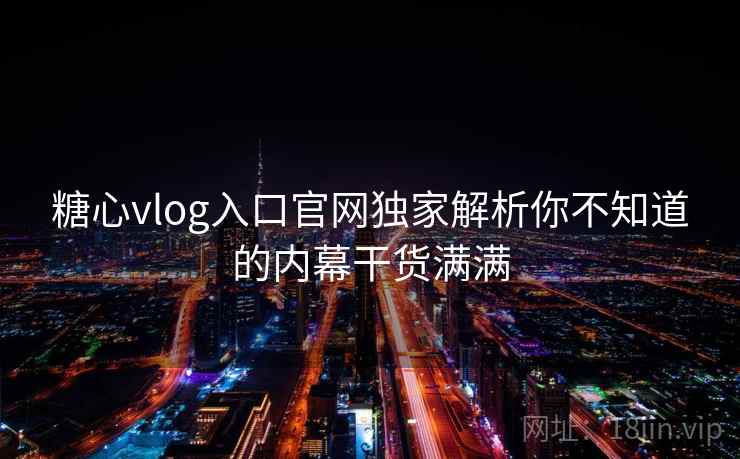 糖心vlog入口官网独家解析你不知道的内幕干货满满