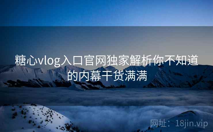 糖心vlog入口官网独家解析你不知道的内幕干货满满