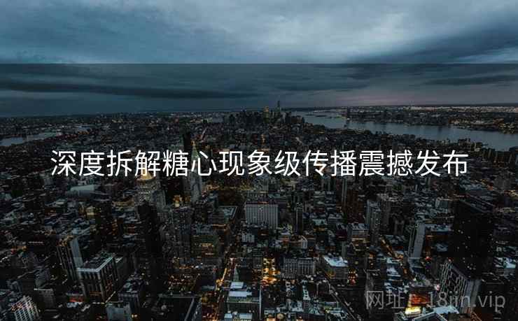 深度拆解糖心现象级传播震撼发布