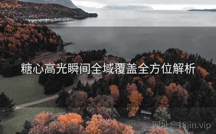 糖心高光瞬间全域覆盖全方位解析
