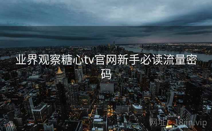 业界观察糖心tv官网新手必读流量密码