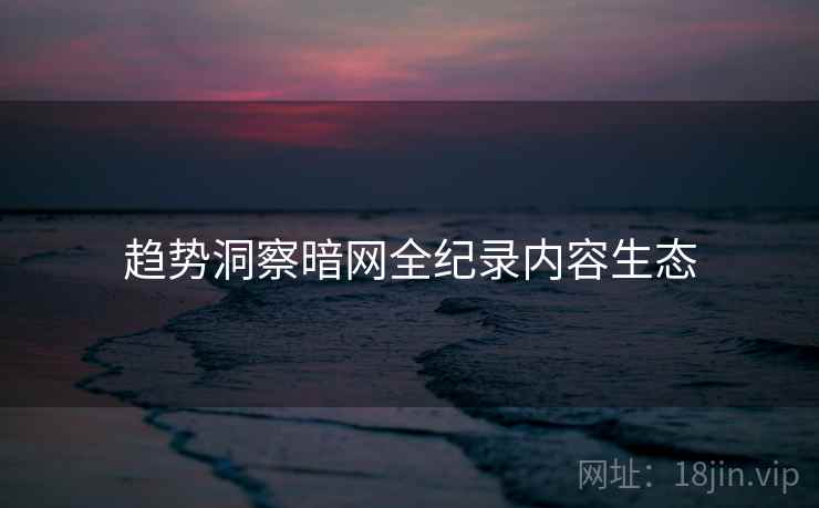 趋势洞察暗网全纪录内容生态