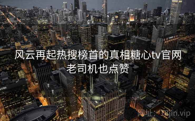 风云再起热搜榜首的真相糖心tv官网老司机也点赞