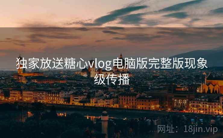 独家放送糖心vlog电脑版完整版现象级传播