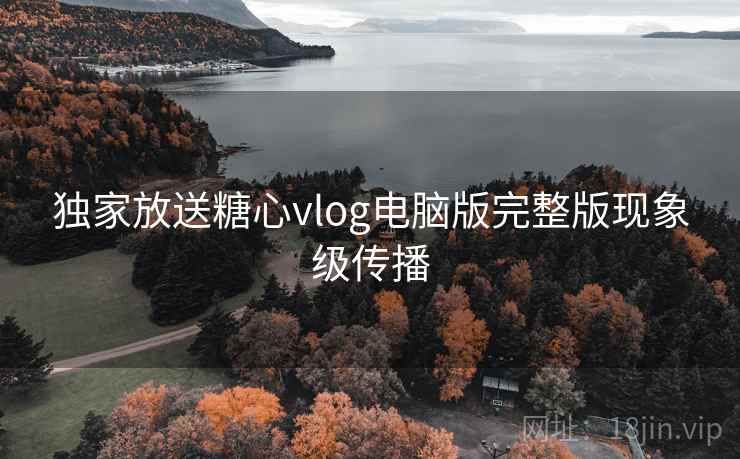 独家放送糖心vlog电脑版完整版现象级传播