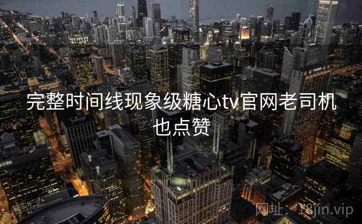 完整时间线现象级糖心tv官网老司机也点赞  第1张