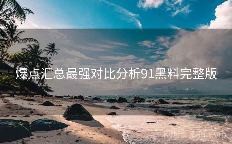 爆点汇总最强对比分析91黑料完整版  第2张
