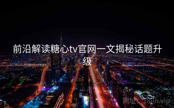 前沿解读糖心tv官网一文揭秘话题升级  第1张