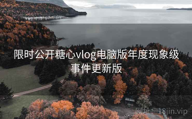 限时公开糖心vlog电脑版年度现象级事件更新版  第1张