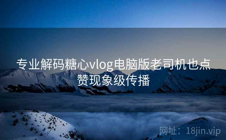 专业解码糖心vlog电脑版老司机也点赞现象级传播  第2张