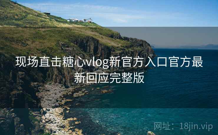 现场直击糖心vlog新官方入口官方最新回应完整版  第1张