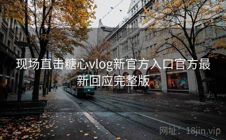 现场直击糖心vlog新官方入口官方最新回应完整版  第2张